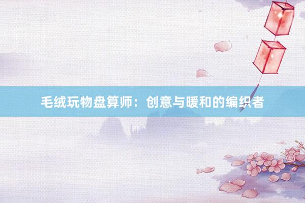 毛绒玩物盘算师：创意与暖和的编织者