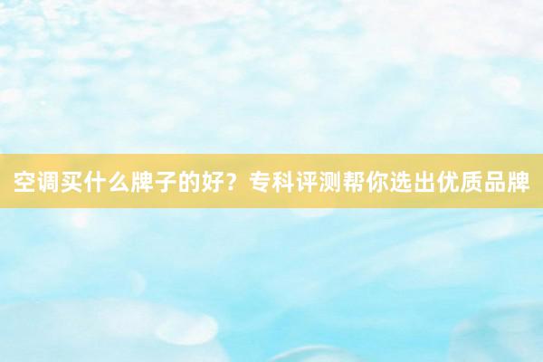 空调买什么牌子的好？专科评测帮你选出优质品牌